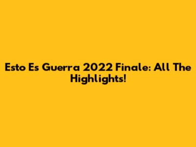 Esto Es Guerra 2022 Finale: All The Highlights!