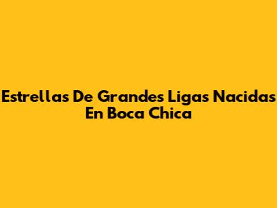Estrellas De Grandes Ligas Nacidas En Boca Chica