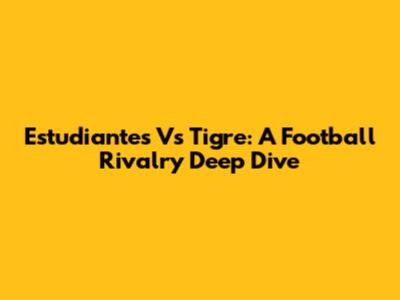 Estudiantes Vs Tigre: A Football Rivalry Deep Dive