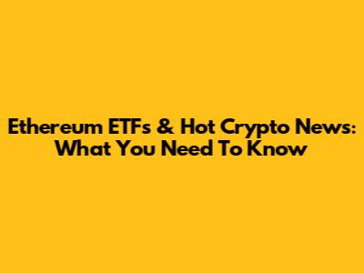 Ethereum ETFs & Hot Crypto News: What You Need To Know