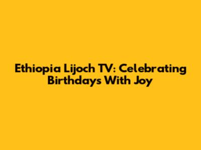 Ethiopia Lijoch TV: Celebrating Birthdays With Joy