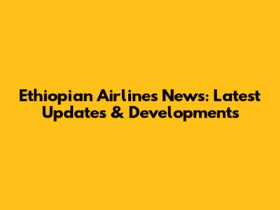 Ethiopian Airlines News: Latest Updates & Developments