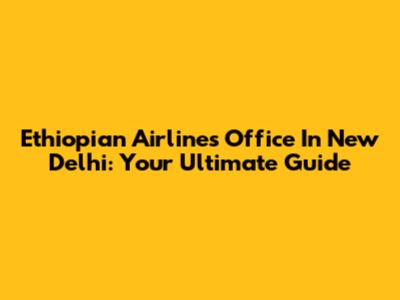Ethiopian Airlines Office In New Delhi: Your Ultimate Guide