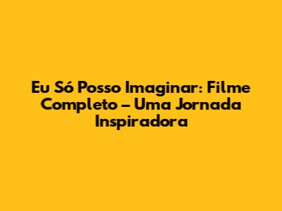 Eu Só Posso Imaginar: Filme Completo – Uma Jornada Inspiradora