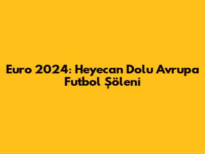 Euro 2024: Heyecan Dolu Avrupa Futbol Şöleni