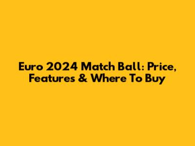 Euro 2024 Match Ball: Price, Features & Where To Buy