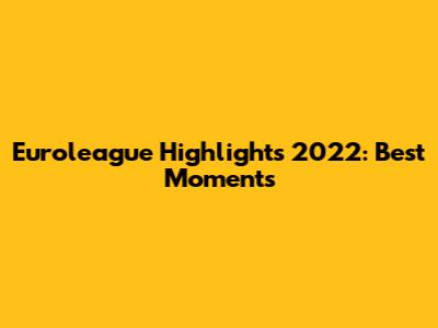 Euroleague Highlights 2022: Best Moments