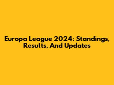 Europa League 2024: Standings, Results, And Updates