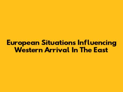 European Situations Influencing Western Arrival In The East