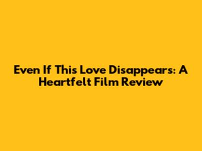 Even If This Love Disappears: A Heartfelt Film Review