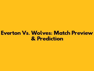 Everton Vs. Wolves: Match Preview & Prediction