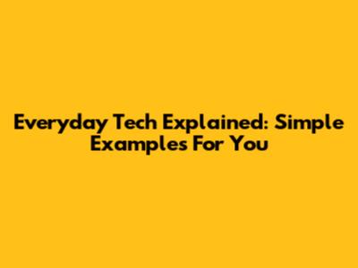 Everyday Tech Explained: Simple Examples For You