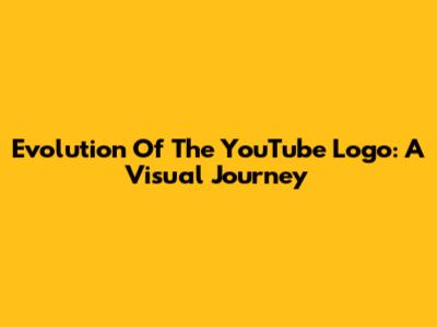 Evolution Of The YouTube Logo: A Visual Journey