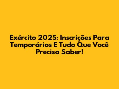 Exército 2025: Inscrições Para Temporários E Tudo Que Você Precisa Saber!