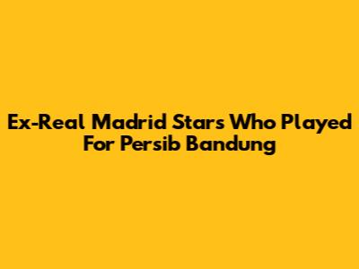 Ex-Real Madrid Stars Who Played For Persib Bandung