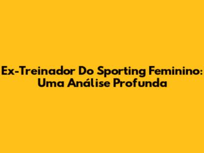 Ex-Treinador Do Sporting Feminino: Uma Análise Profunda