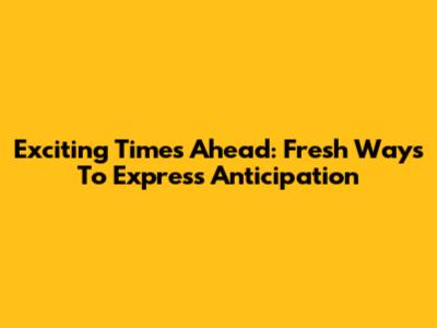 Exciting Times Ahead: Fresh Ways To Express Anticipation