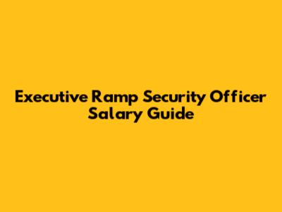 Executive Ramp Security Officer Salary Guide