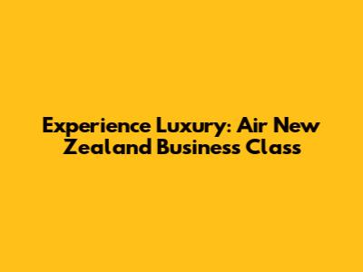 Experience Luxury: Air New Zealand Business Class