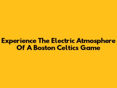 Experience The Electric Atmosphere Of A Boston Celtics Game