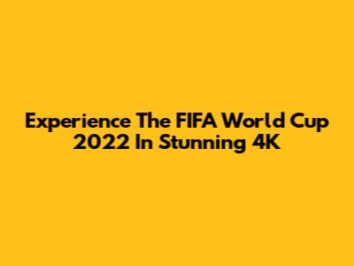 Experience The FIFA World Cup 2022 In Stunning 4K