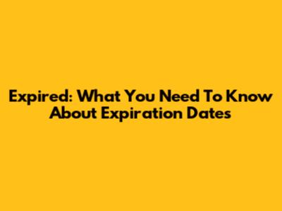 Expired: What You Need To Know About Expiration Dates