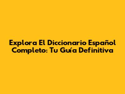 Explora El Diccionario Español Completo: Tu Guía Definitiva