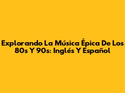 Explorando La Música Épica De Los 80s Y 90s: Inglés Y Español