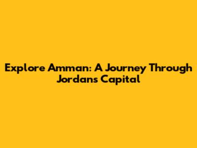 Explore Amman: A Journey Through Jordan's Capital