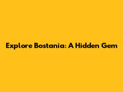 Explore Bostania: A Hidden Gem