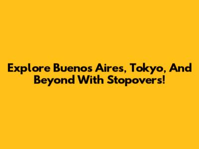 Explore Buenos Aires, Tokyo, And Beyond With Stopovers!