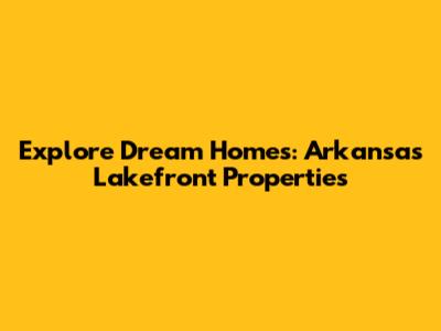 Explore Dream Homes: Arkansas Lakefront Properties