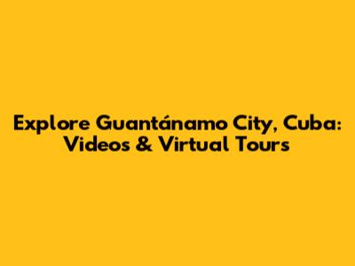 Explore Guantánamo City, Cuba: Videos & Virtual Tours