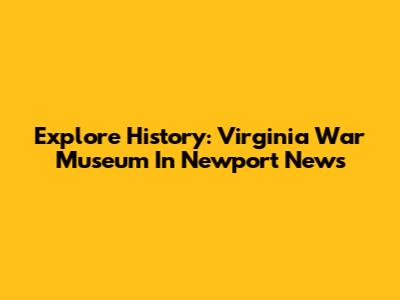 Explore History: Virginia War Museum In Newport News
