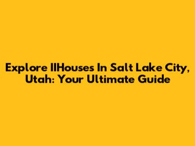 Explore IIHouses In Salt Lake City, Utah: Your Ultimate Guide