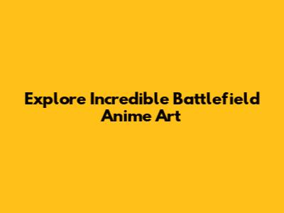 Explore Incredible Battlefield Anime Art