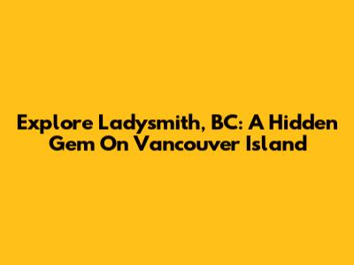 Explore Ladysmith, BC: A Hidden Gem On Vancouver Island