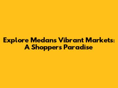 Explore Medan's Vibrant Markets: A Shopper's Paradise