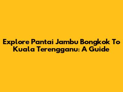 Explore Pantai Jambu Bongkok To Kuala Terengganu: A Guide