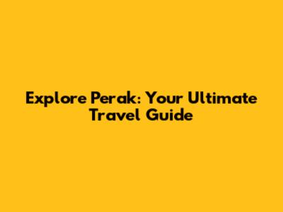 Explore Perak: Your Ultimate Travel Guide
