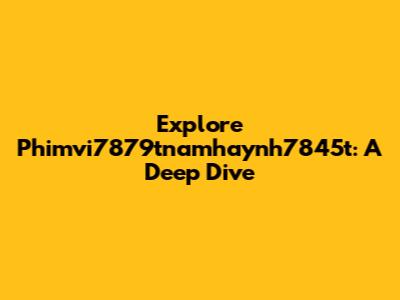 Explore Phimvi7879tnamhaynh7845t: A Deep Dive