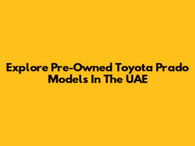 Explore Pre-Owned Toyota Prado Models In The UAE