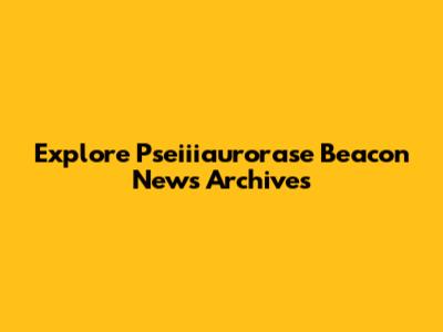 Explore Pseiiiaurorase Beacon News Archives