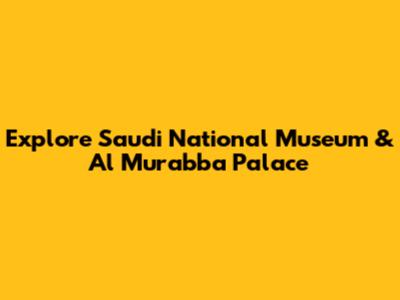 Explore Saudi National Museum & Al Murabba Palace