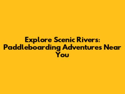 Explore Scenic Rivers: Paddleboarding Adventures Near You