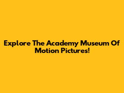 Explore The Academy Museum Of Motion Pictures!