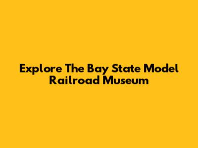 Explore The Bay State Model Railroad Museum