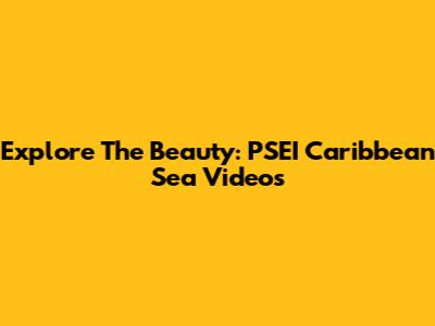 Explore The Beauty: PSEI Caribbean Sea Videos