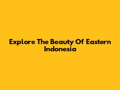 Explore The Beauty Of Eastern Indonesia
