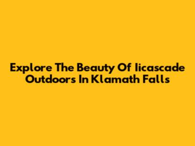 Explore The Beauty Of Iicascade Outdoors In Klamath Falls